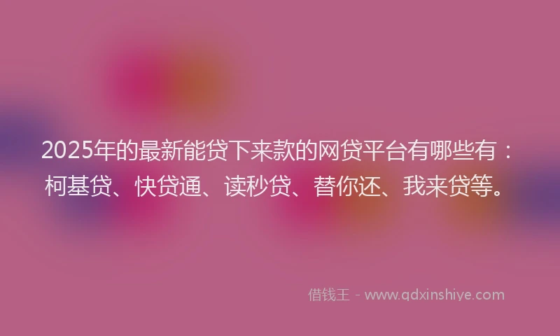 2025年的最新能贷下来款的网贷平台有哪些有：柯基贷、快贷通、读秒贷、替你还、我来贷等。