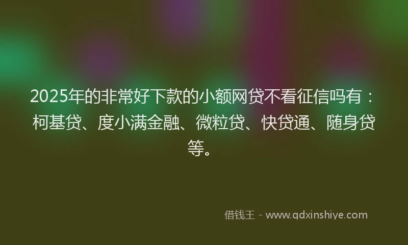 2025年的非常好下款的小额网贷不看征信吗有：柯基贷、度小满金融、微粒贷、快贷通、随身贷等。