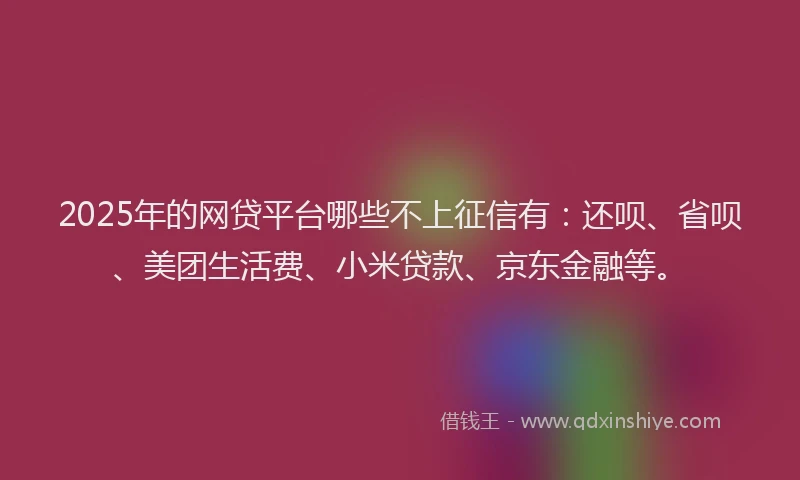 2025年的网贷平台哪些不上征信有：还呗、省呗、美团生活费、小米贷款、京东金融等。