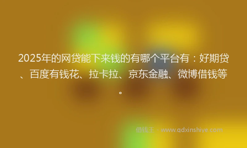 2025年的网贷能下来钱的有哪个平台有：好期贷、百度有钱花、拉卡拉、京东金融、微博借钱等。