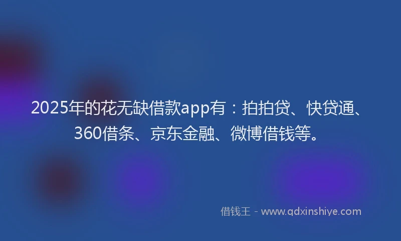 2025年的花无缺借款app有：拍拍贷、快贷通、360借条、京东金融、微博借钱等。