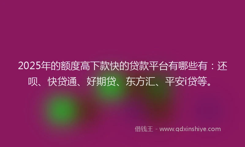 2025年的额度高下款快的贷款平台有哪些有：还呗、快贷通、好期贷、东方汇、平安i贷等。