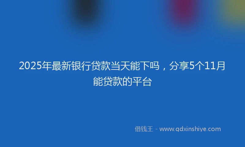 2025年最新银行贷款当天能下吗，分享5个11月能贷款的平台