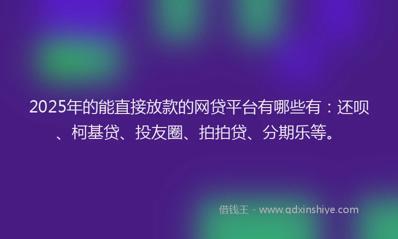2025年的能直接放款的网贷平台有哪些有：还呗、柯基贷、投友圈、拍拍贷、分期乐等。