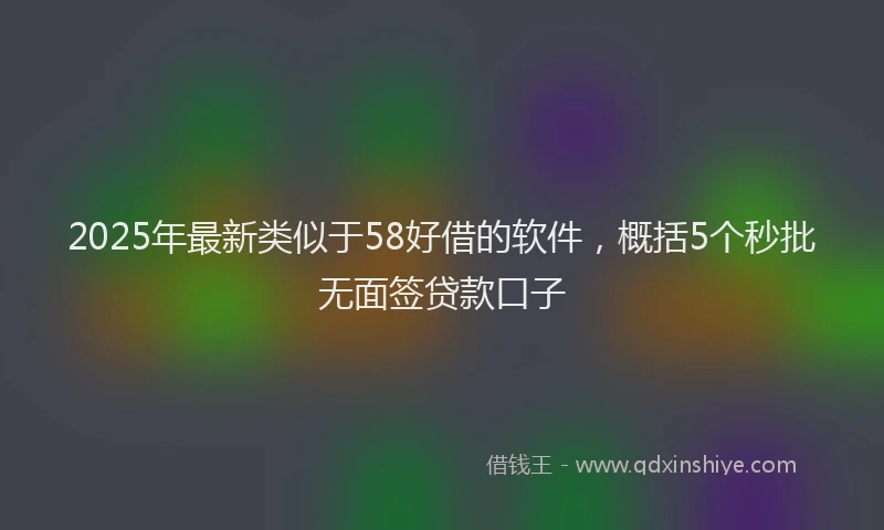 2025年最新类似于58好借的软件，概括5个秒批无面签贷款口子