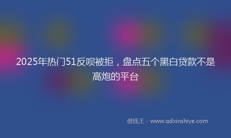 2025年热门51反呗被拒，盘点五个黑白贷款不是高炮的平台