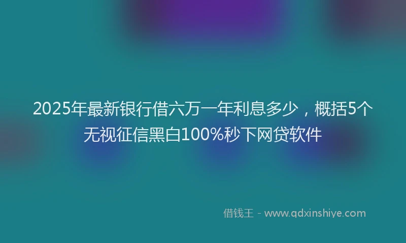 2025年最新银行借六万一年利息多少，概括5个无视征信黑白100%秒下网贷软件
