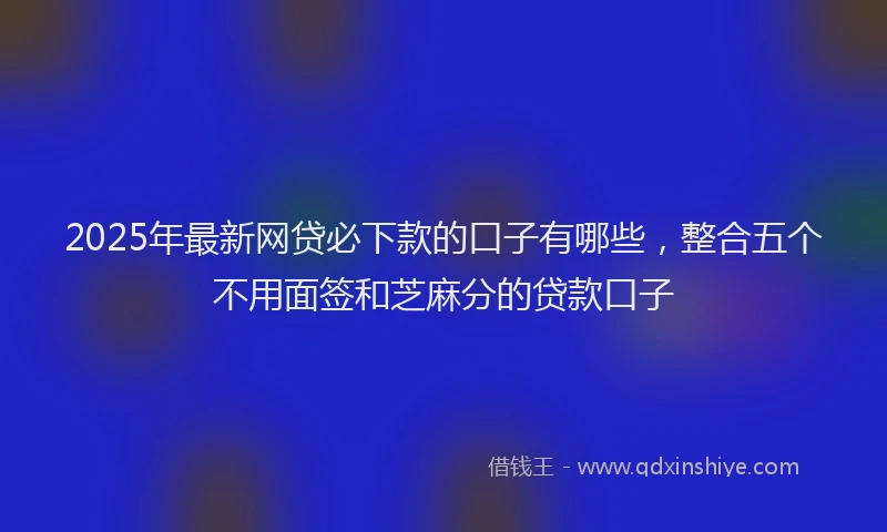 2025年最新网贷必下款的口子有哪些，整合五个不用面签和芝麻分的贷款口子