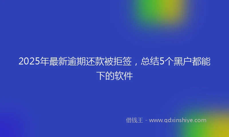 2025年最新逾期还款被拒签，总结5个黑户都能下的软件