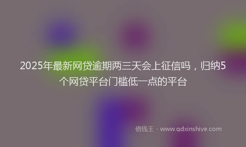 2025年最新网贷逾期两三天会上征信吗，归纳5个网贷平台门槛低一点的平台