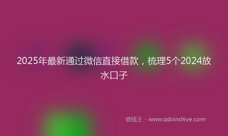 2025年最新通过微信直接借款，梳理5个2024放水口子