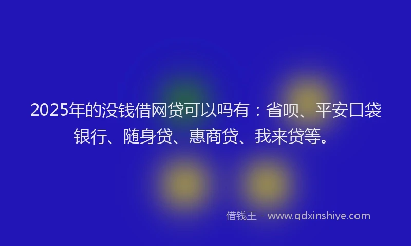 2025年的没钱借网贷可以吗有：省呗、平安口袋银行、随身贷、惠商贷、我来贷等。