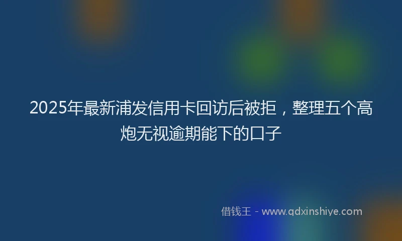 2025年最新浦发信用卡回访后被拒，整理五个高炮无视逾期能下的口子