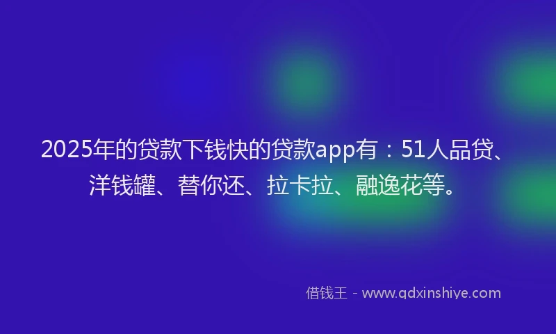 2025年的贷款下钱快的贷款app有：51人品贷、洋钱罐、替你还、拉卡拉、融逸花等。
