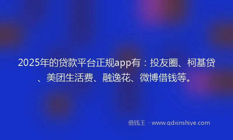2025年的贷款平台正规app有：投友圈、柯基贷、美团生活费、融逸花、微博借钱等。