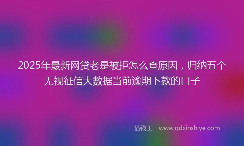 2025年最新网贷老是被拒怎么查原因，归纳五个无视征信大数据当前逾期下款的口子