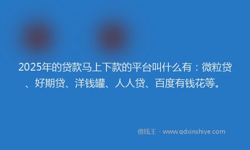 2025年的贷款马上下款的平台叫什么有：微粒贷、好期贷、洋钱罐、人人贷、百度有钱花等。