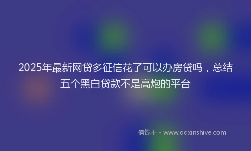 2025年最新网贷多征信花了可以办房贷吗，总结五个黑白贷款不是高炮的平台