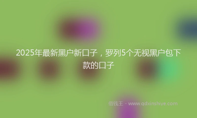 2025年最新黑户新口子，罗列5个无视黑户包下款的口子