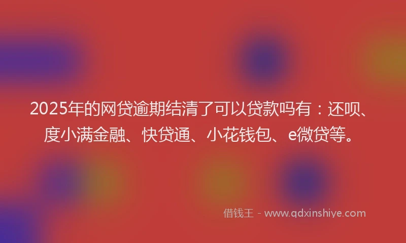 2025年的网贷逾期结清了可以贷款吗有：还呗、度小满金融、快贷通、小花钱包、e微贷等。