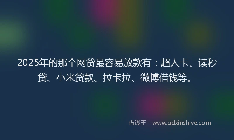 2025年的那个网贷最容易放款有：超人卡、读秒贷、小米贷款、拉卡拉、微博借钱等。