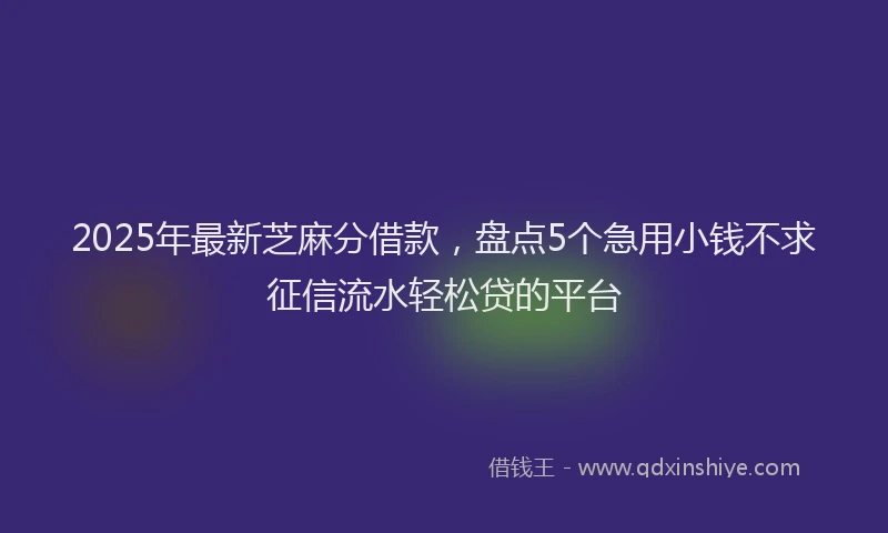 2025年最新芝麻分借款，盘点5个急用小钱不求征信流水轻松贷的平台