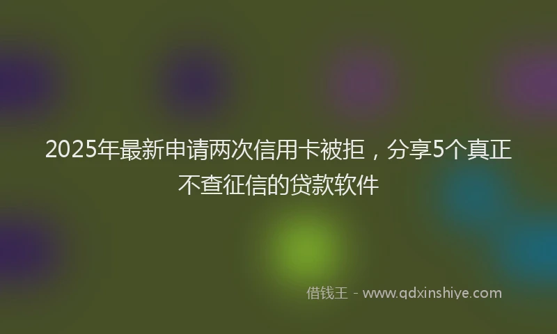2025年最新申请两次信用卡被拒，分享5个真正不查征信的贷款软件
