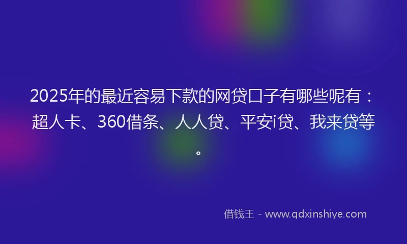 2025年的最近容易下款的网贷口子有哪些呢有：超人卡、360借条、人人贷、平安i贷、我来贷等。