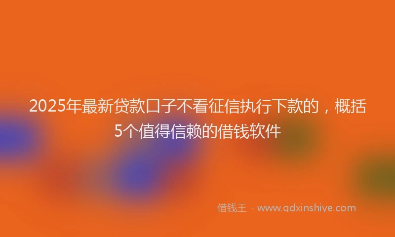 2025年最新贷款口子不看征信执行下款的，概括5个值得信赖的借钱软件
