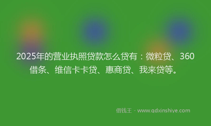 2025年的营业执照贷款怎么贷有：微粒贷、360借条、维信卡卡贷、惠商贷、我来贷等。