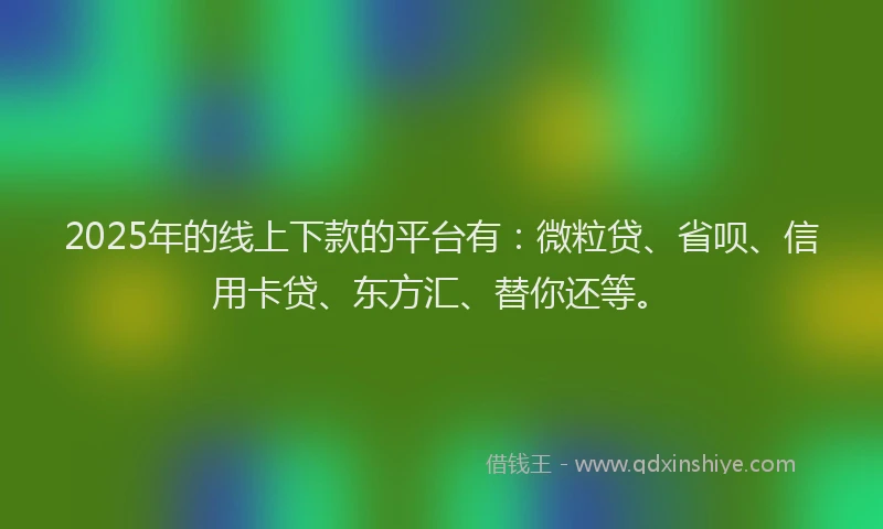 2025年的线上下款的平台有：微粒贷、省呗、信用卡贷、东方汇、替你还等。