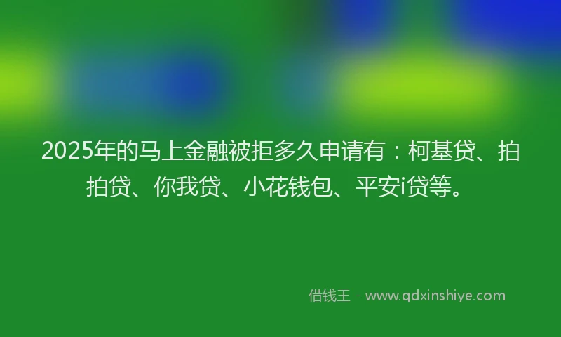 2025年的马上金融被拒多久申请有：柯基贷、拍拍贷、你我贷、小花钱包、平安i贷等。