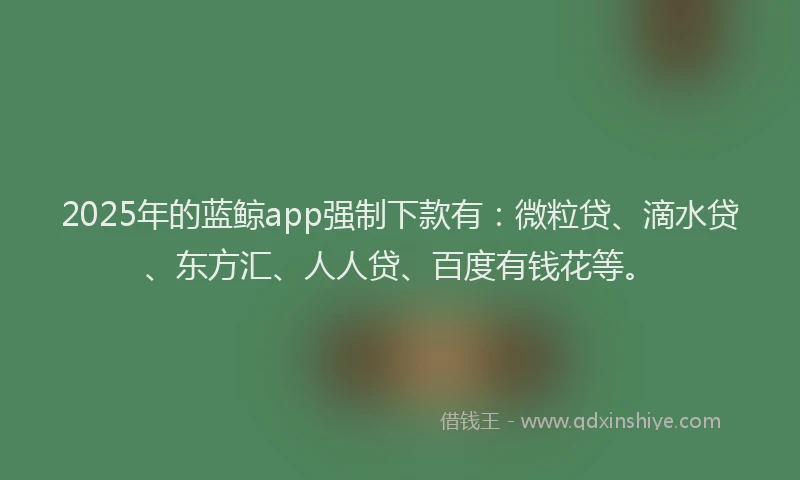 2025年的蓝鲸app强制下款有：微粒贷、滴水贷、东方汇、人人贷、百度有钱花等。