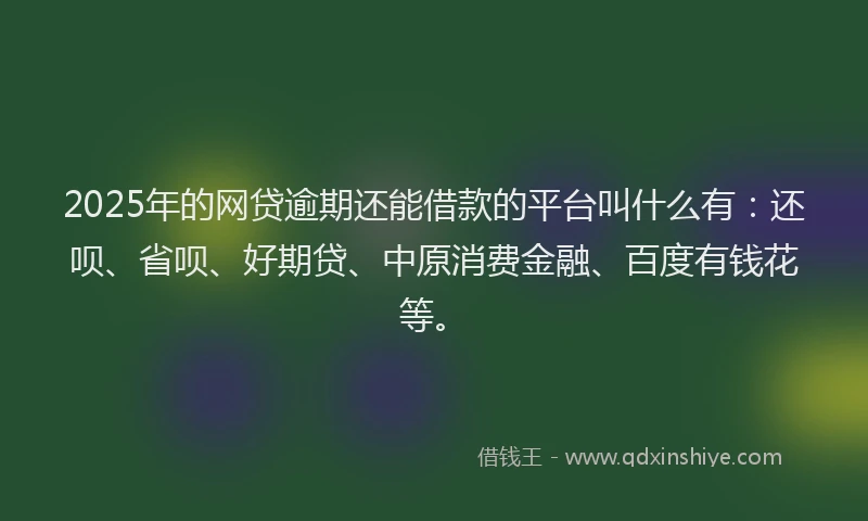 2025年的网贷逾期还能借款的平台叫什么有：还呗、省呗、好期贷、中原消费金融、百度有钱花等。