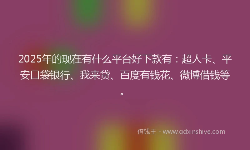 2025年的现在有什么平台好下款有：超人卡、平安口袋银行、我来贷、百度有钱花、微博借钱等。