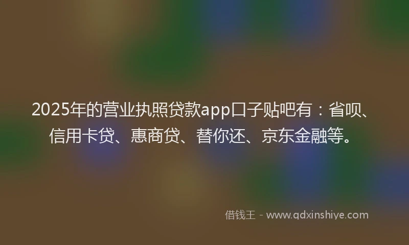 2025年的营业执照贷款app口子贴吧有：省呗、信用卡贷、惠商贷、替你还、京东金融等。