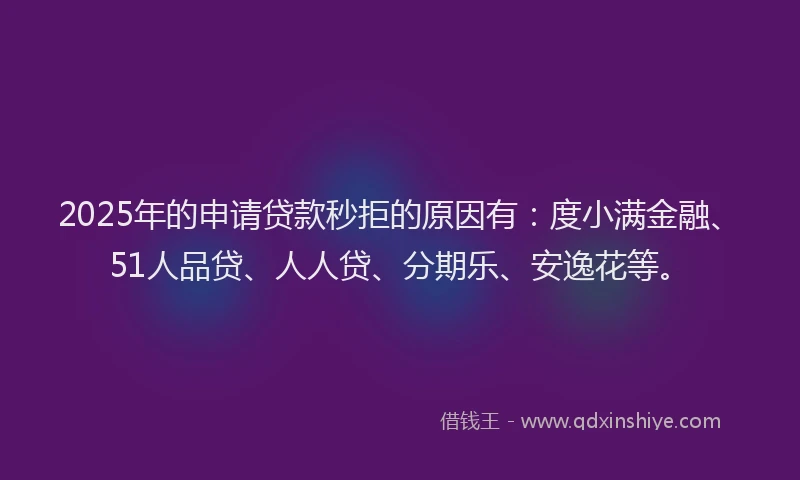 2025年的申请贷款秒拒的原因有：度小满金融、51人品贷、人人贷、分期乐、安逸花等。