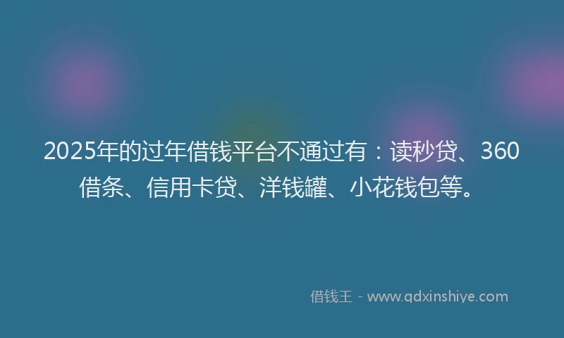 2025年的过年借钱平台不通过有：读秒贷、360借条、信用卡贷、洋钱罐、小花钱包等。