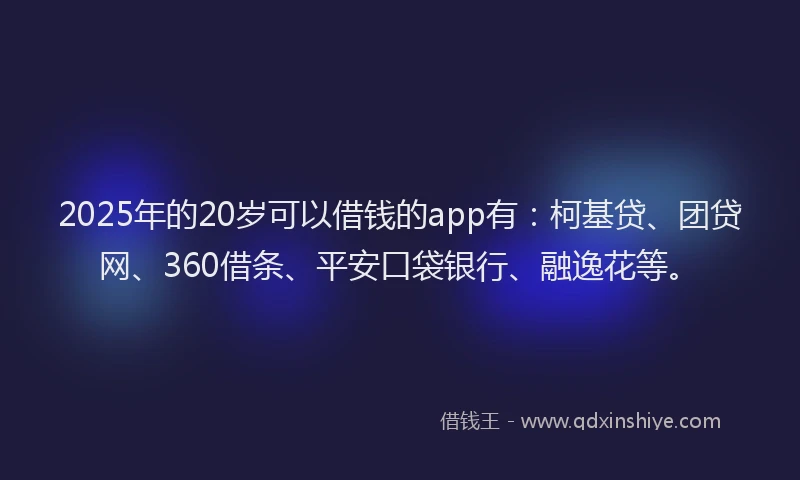 2025年的20岁可以借钱的app有：柯基贷、团贷网、360借条、平安口袋银行、融逸花等。