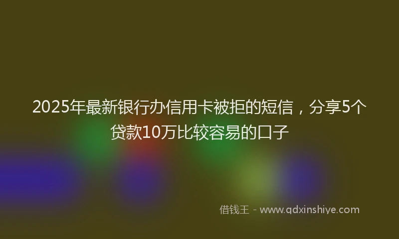 2025年最新银行办信用卡被拒的短信，分享5个贷款10万比较容易的口子