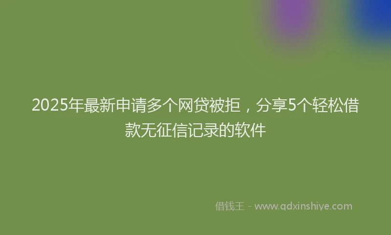 2025年最新申请多个网贷被拒，分享5个轻松借款无征信记录的软件