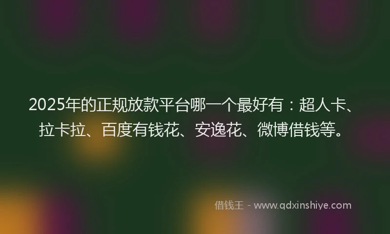 2025年的正规放款平台哪一个最好有：超人卡、拉卡拉、百度有钱花、安逸花、微博借钱等。