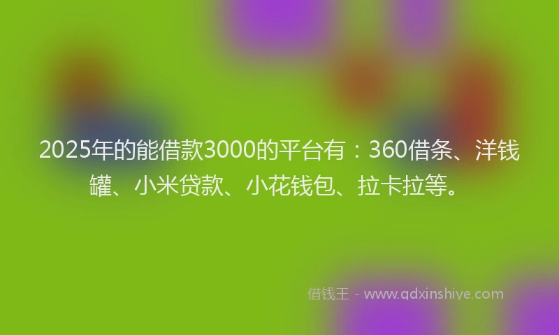 2025年的能借款3000的平台有：360借条、洋钱罐、小米贷款、小花钱包、拉卡拉等。