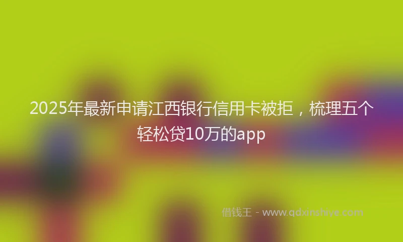 2025年最新申请江西银行信用卡被拒，梳理五个轻松贷10万的app