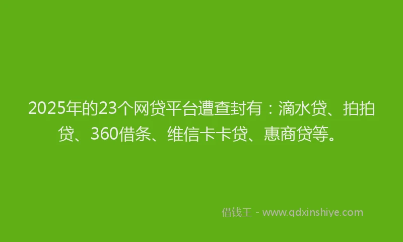 2025年的23个网贷平台遭查封有：滴水贷、拍拍贷、360借条、维信卡卡贷、惠商贷等。