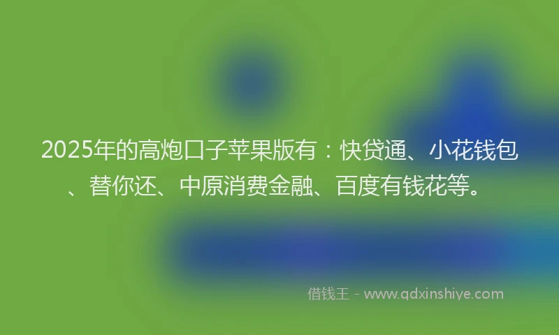 2025年的高炮口子苹果版有：快贷通、小花钱包、替你还、中原消费金融、百度有钱花等。
