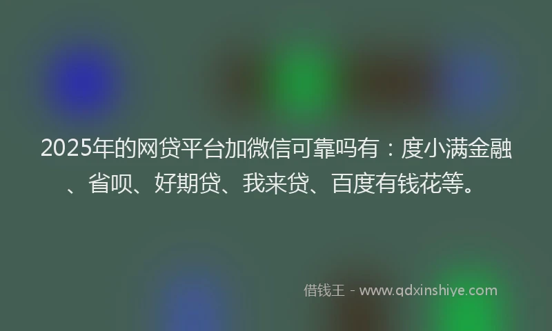2025年的网贷平台加微信可靠吗有：度小满金融、省呗、好期贷、我来贷、百度有钱花等。