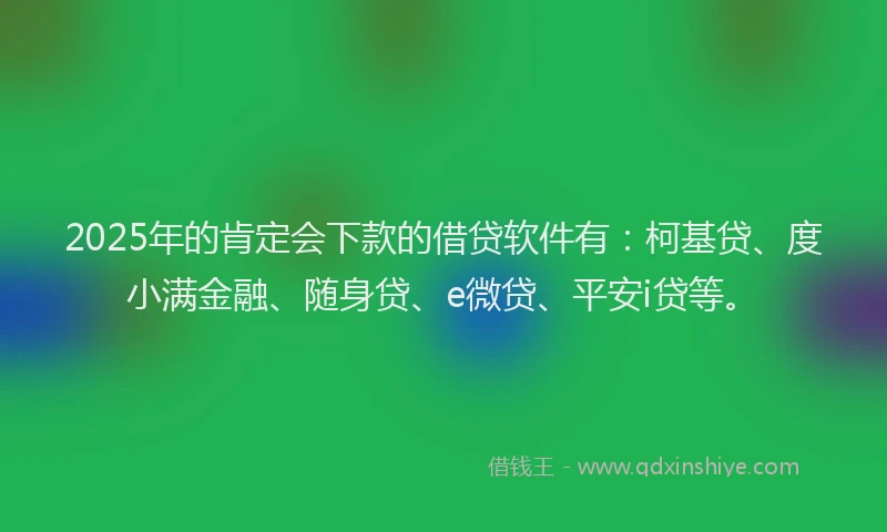 2025年的肯定会下款的借贷软件有：柯基贷、度小满金融、随身贷、e微贷、平安i贷等。