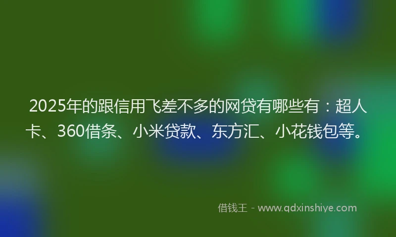 2025年的跟信用飞差不多的网贷有哪些有：超人卡、360借条、小米贷款、东方汇、小花钱包等。