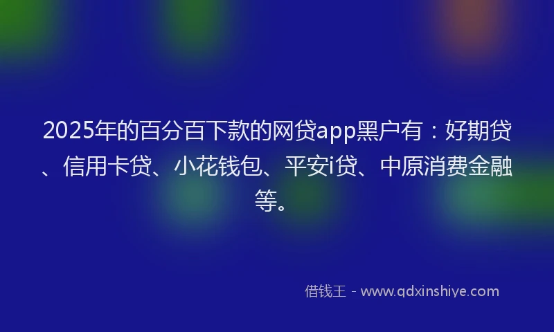 2025年的百分百下款的网贷app黑户有：好期贷、信用卡贷、小花钱包、平安i贷、中原消费金融等。
